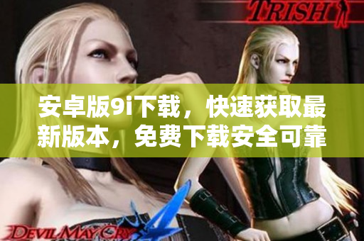 安卓版9i下載，快速獲取最新版本，免費下載安全可靠