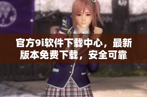 官方9i軟件下載中心，最新版本免費(fèi)下載，安全可靠
