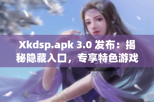 Xkdsp.apk 3.0 發(fā)布：揭秘隱藏入口，專享特色游戲