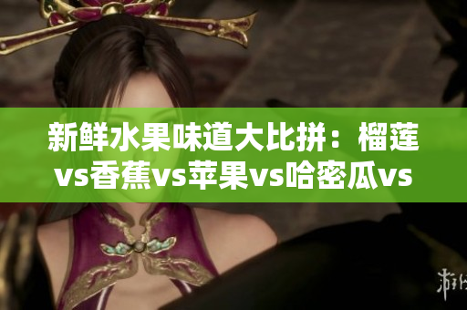 新鮮水果味道大比拼：榴蓮vs香蕉vs蘋(píng)果vs哈密瓜vs水蜜桃