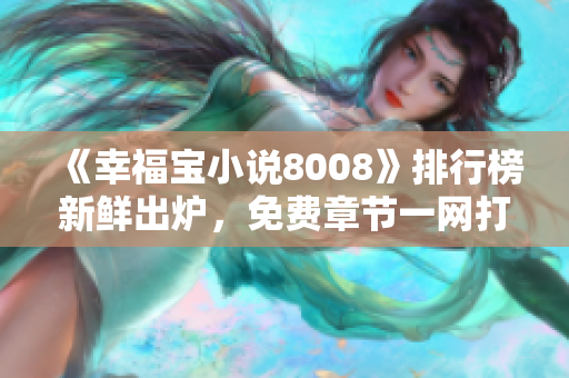 《幸福寶小說(shuō)8008》排行榜新鮮出爐，免費(fèi)章節(jié)一網(wǎng)打盡，驚喜連連等你來(lái)讀！