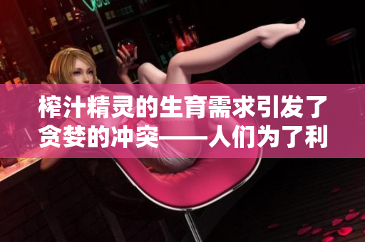 榨汁精靈的生育需求引發(fā)了貪婪的沖突——人們?yōu)榱死麧?rùn)而剝削資源。