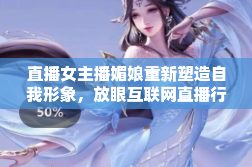 直播女主播媚娘重新塑造自我形象，放眼互聯(lián)網(wǎng)直播行業(yè)