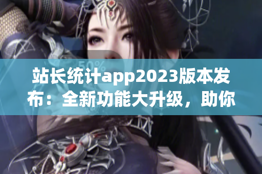 站長統(tǒng)計app2023版本發(fā)布：全新功能大升級，助你輕松管理網(wǎng)站 數(shù)據(jù)