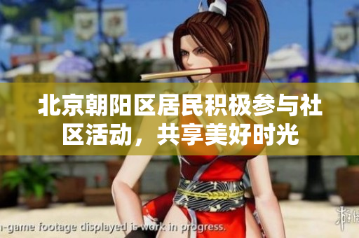 北京朝陽區(qū)居民積極參與社區(qū)活動，共享美好時光