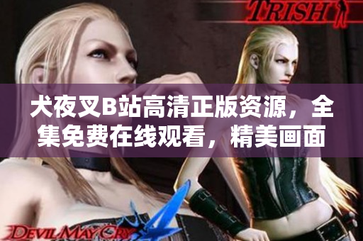 犬夜叉B站高清正版資源，全集免費(fèi)在線觀看，精美畫(huà)面震撼呈現(xiàn)