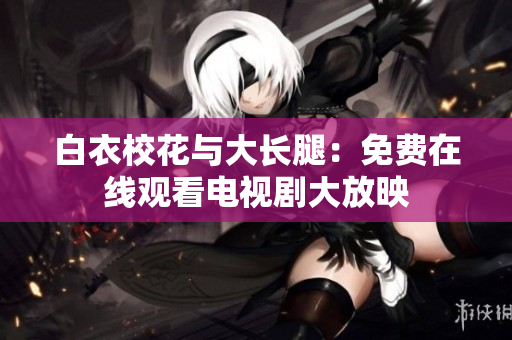 白衣?；ㄅc大長(zhǎng)腿：免費(fèi)在線觀看電視劇大放映
