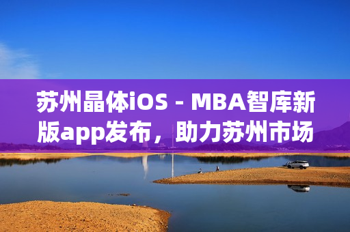 蘇州晶體iOS - MBA智庫(kù)新版app發(fā)布，助力蘇州市場(chǎng)拓展及行業(yè)創(chuàng)新