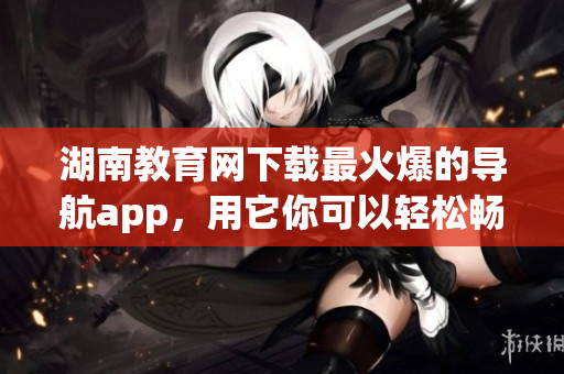 湖南教育網(wǎng)下載最火爆的導(dǎo)航app，用它你可以輕松暢游網(wǎng)絡(luò)世界