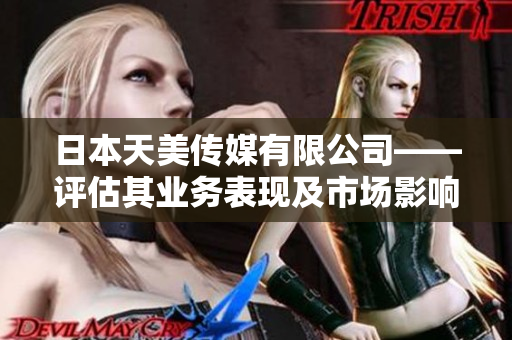 日本天美傳媒有限公司——評(píng)估其業(yè)務(wù)表現(xiàn)及市場(chǎng)影響