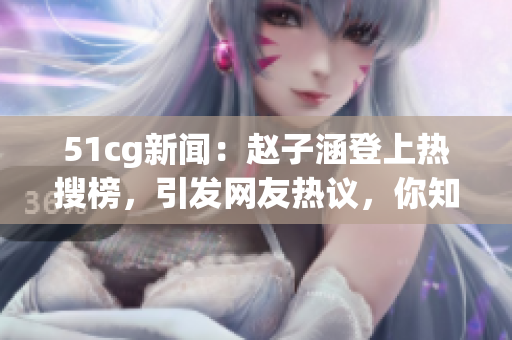 51cg新聞：趙子涵登上熱搜榜，引發(fā)網(wǎng)友熱議，你知道發(fā)生了什么嗎？!
