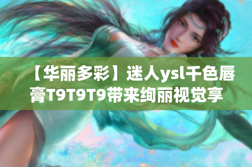 【華麗多彩】迷人ysl千色唇膏T9T9T9帶來(lái)絢麗視覺(jué)享受