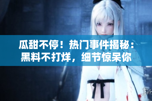 瓜甜不停！熱門事件揭秘：黑料不打烊，細(xì)節(jié)驚呆你