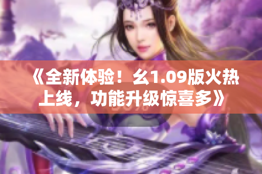 《全新體驗(yàn)！幺1.09版火熱上線，功能升級(jí)驚喜多》
