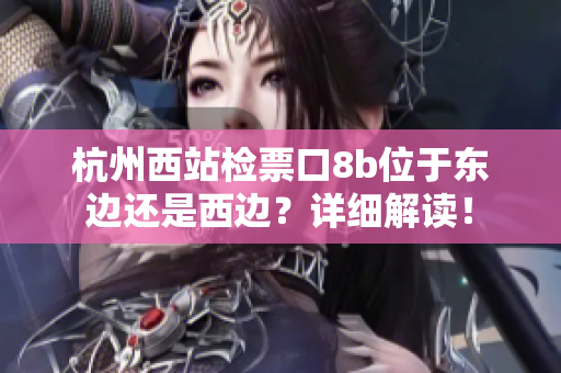 杭州西站檢票口8b位于東邊還是西邊？詳細(xì)解讀！