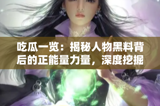 吃瓜一覽：揭秘人物黑料背后的正能量力量，深度挖掘真相的故事