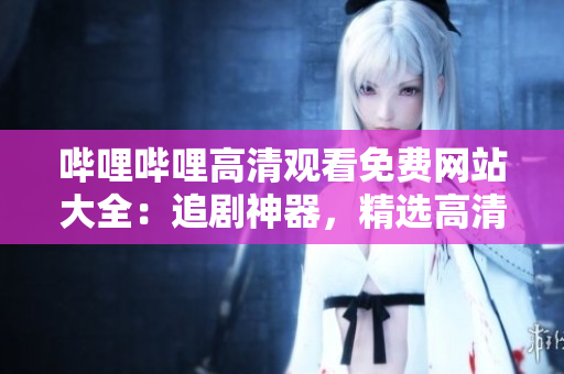 嗶哩嗶哩高清觀看免費網(wǎng)站大全：追劇神器，精選高清資源，免費暢享優(yōu)質(zhì)內(nèi)容