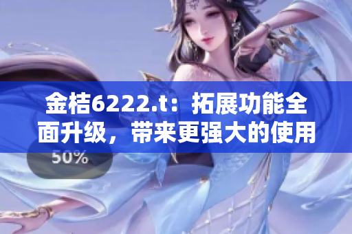 金桔6222.t：拓展功能全面升級(jí)，帶來(lái)更強(qiáng)大的使用體驗(yàn)