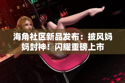 海角社區(qū)新品發(fā)布：披風(fēng)媽媽封神！閃耀重磅上市