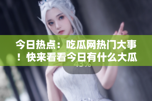 今日熱點：吃瓜網(wǎng)熱門大事！快來看看今日有什么大瓜可以吃。