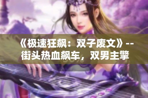 《極速狂飆：雙子廢文》-- 街頭熱血飆車，雙男主擎天飛車，燃情廢土之上，激蕩雙雄傳奇！