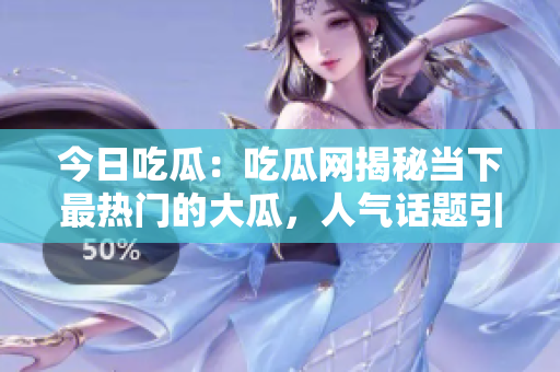 今日吃瓜：吃瓜網(wǎng)揭秘當(dāng)下最熱門的大瓜，人氣話題引爆熱議