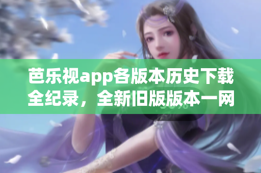 芭樂視app各版本歷史下載全紀(jì)錄，全新舊版版本一網(wǎng)打盡