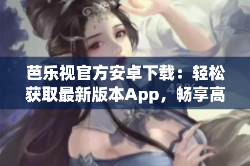 芭樂視官方安卓下載：輕松獲取最新版本App，暢享高清影視內(nèi)容