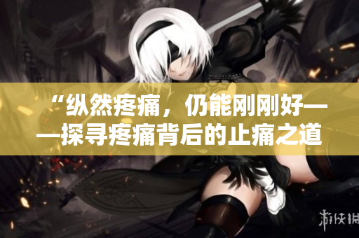“縱然疼痛，仍能剛剛好——探尋疼痛背后的止痛之道”