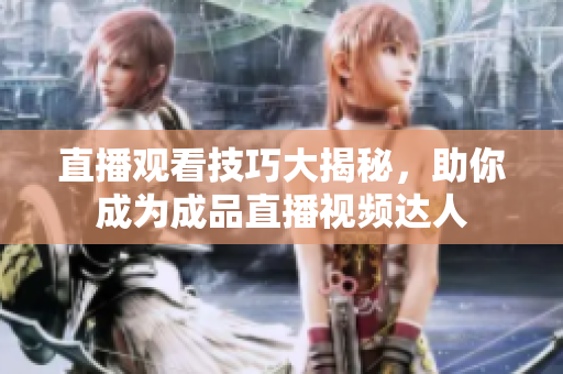 直播觀看技巧大揭秘，助你成為成品直播視頻達(dá)人