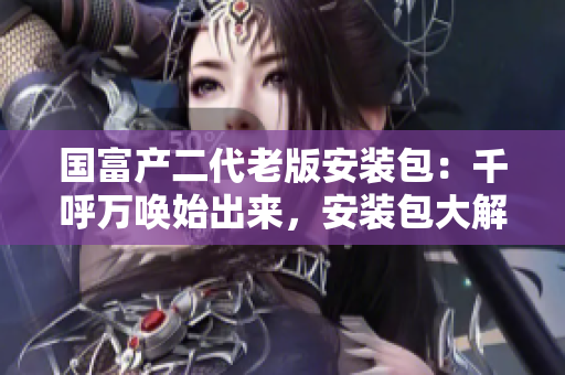 國富產(chǎn)二代老版安裝包：千呼萬喚始出來，安裝包大解密