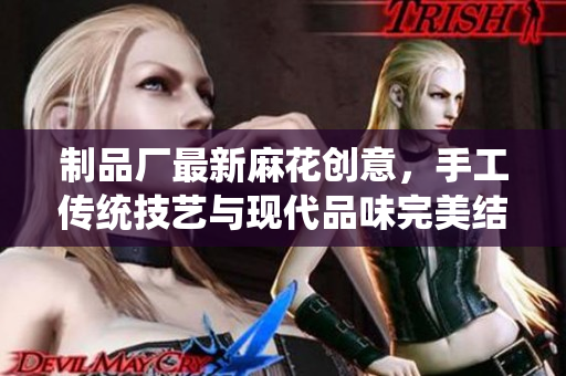 制品廠最新麻花創(chuàng)意，手工傳統(tǒng)技藝與現(xiàn)代品味完美結合