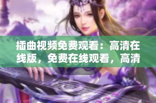 插曲視頻免費(fèi)觀看：高清在線版，免費(fèi)在線觀看，高清視頻賞析