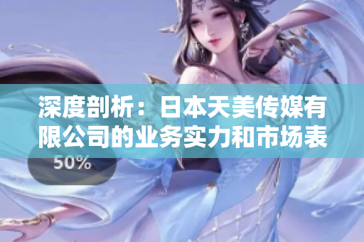 深度剖析：日本天美傳媒有限公司的業(yè)務(wù)實(shí)力和市場(chǎng)表現(xiàn)如何？