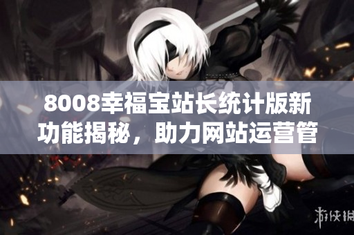 8008幸福寶站長統(tǒng)計版新功能揭秘，助力網(wǎng)站運營管理