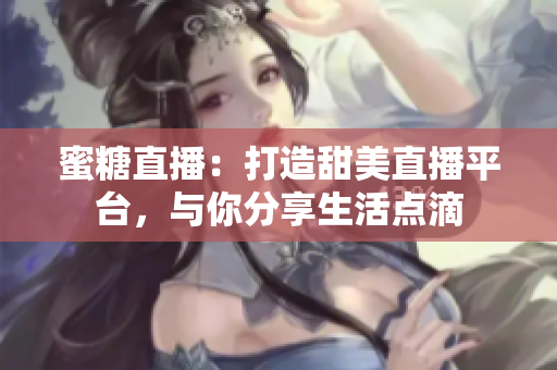 蜜糖直播：打造甜美直播平臺，與你分享生活點滴