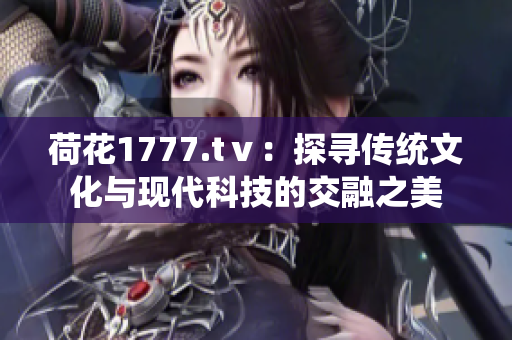 荷花1777.tⅴ：探尋傳統(tǒng)文化與現(xiàn)代科技的交融之美
