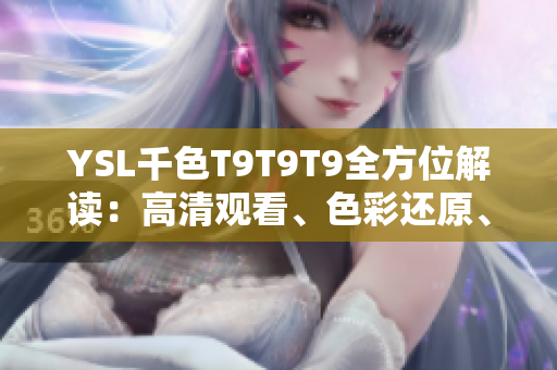 YSL千色T9T9T9全方位解讀：高清觀看、色彩還原、舒適體驗(yàn)一網(wǎng)打盡