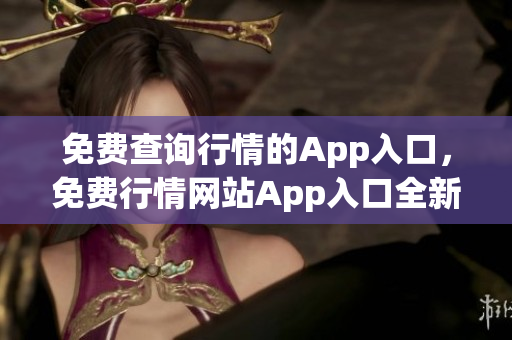 免費(fèi)查詢行情的App入口，免費(fèi)行情網(wǎng)站App入口全新發(fā)布