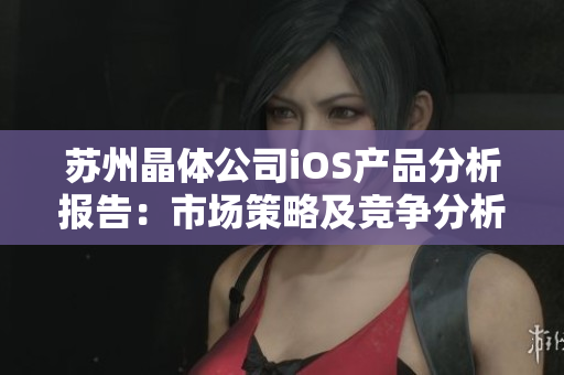 蘇州晶體公司iOS產(chǎn)品分析報告：市場策略及競爭分析