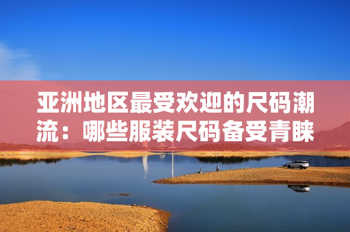 亞洲地區(qū)最受歡迎的尺碼潮流：哪些服裝尺碼備受青睞？