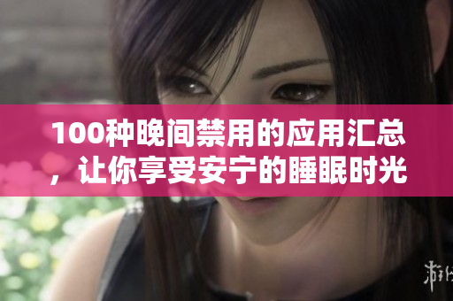 100種晚間禁用的應(yīng)用匯總，讓你享受安寧的睡眠時(shí)光
