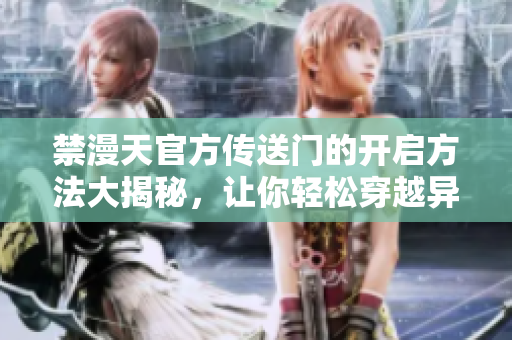 禁漫天官方傳送門的開(kāi)啟方法大揭秘，讓你輕松穿越異世界