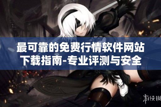 最可靠的免費行情軟件網(wǎng)站下載指南-專業(yè)評測與安全推薦
