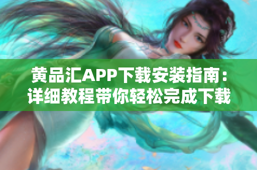 黃品匯APP下載安裝指南：詳細(xì)教程帶你輕松完成下載安裝過程