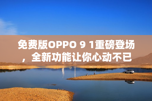 免費(fèi)版OPPO 9 1重磅登場，全新功能讓你心動不已