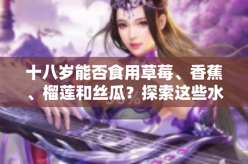 十八歲能否食用草莓、香蕉、榴蓮和絲瓜？探索這些水果的成熟度對(duì)青少年的影響