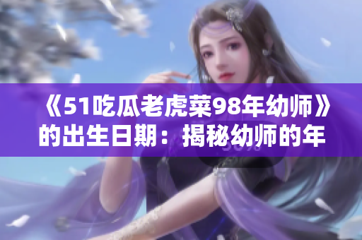 《51吃瓜老虎菜98年幼師》的出生日期：揭秘幼師的年齡與故事