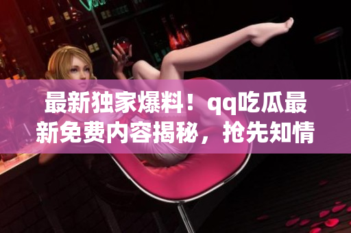 最新獨家爆料！qq吃瓜最新免費內(nèi)容揭秘，搶先知情！