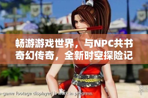 暢游游戲世界，與NPC共書奇幻傳奇，全新時空探險記